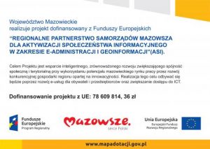 Granatowy napis „Województwo Mazowieckie realizuje projekt dofinansowany z Funduszy Europejskich” oraz „REGIONALNE PARTNERSTWO SAMORZĄDÓW MAZOWSZA DLA AKTYWIZACJI SPOŁECZEŃSTWA INFORMACYJNEGO W ZAKRESIE E-ADMINISTRACJI I GEOINFORMACJI (ASI)”. Na białym tle. Pośrodku na dole znajduje się logo Mazowsza. W dolnym prawym rogu znajduje się flaga Unii Europejskiej.
