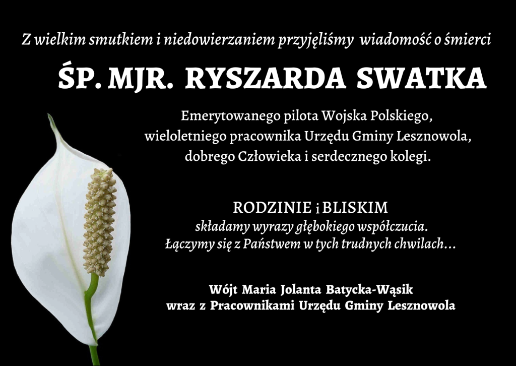 Na czarnym tle tekst: Z wielkim smutkiem i niedowierzaniem przyjęliśmy wiadomość o śmierci ŚP. MJR. RYSZARDA SWATKA Emerytowanego pilota Wojska Polskiego, wieloletniego pracownika Urzędu Gminy Lesznowola, dobrego Człowieka i serdecznego kolegi. Rodzinie Bliskim składamy wyrazy głębokiego współczucia. Łączymy się z Państwem w tych trudnych chwilach... Wójt Maria Jolanta Batycka-Wąsik wraz z Pracownikami Urzędu Gminy Lesznowola. Po lewej stronie kwiat białej kalii.