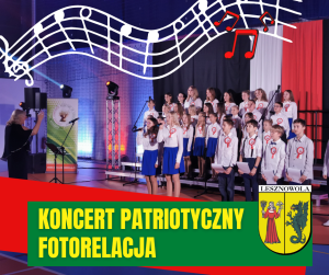 Koncert chóru, dzieci ubrane w białe bluzki. U góry grafika z pięciolinią, kluczem wiolinowym i nutami w kolorach Biało-czerwonych. Na dole na zielonym pasku napis żółtymi literami: KONCERT PATRIOTYCZNY FOTORELACJA. Obok, na dole po prawej herb gminy.
