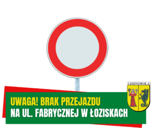 Znak zakazu na białym tle. Żółty napis "Uwaga! Brak Przejazdu" i biały napis "Na ul. Fabrycznej w Łoziskach" na zielony pasku.